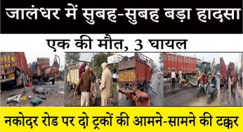 जालंधर : नकोदर रोड पर दो ट्रकों की आमने-सामने की भयानक टक्कर में एक की मौत, 3 घायल